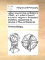 Letters concerning confessions of faith, and subscriptions to articles of religion in Protestant churches; occasioned by perusal of The confessional. 117053127X Book Cover