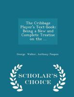 The Cribbage Player's Text-book; Being a New and Complete Treatise on the ... 1015492452 Book Cover