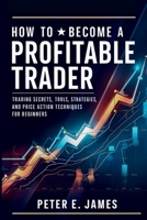 How to Become a Profitable Trader: Trading Secrets, Tools, Strategies, and Price Action Techniques for Beginners B0DQ67H1CN Book Cover
