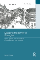 Mapping Modernity in Shanghai: Space, Gender, and Visual Culture in the Sojourners' City, 1853-98 0415631165 Book Cover