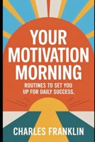 YOUR MOTIVATION MORNING: Routines to Set You Up for Daily Success B0FX25CHY4 Book Cover