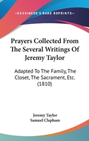 Prayers Collected From The Several Writings Of Jeremy Taylor: Adapted To The Family, The Closet, The Sacrament, Etc. 1164944991 Book Cover