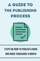 A Guide To The Publishing Process: Steps On How To Publish A Book And Make Thousands A Month: How To Publish A Real Book B09BGM1NBV Book Cover