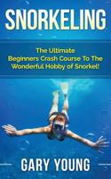 Snorkeling: The Ultimate Beginners Crash Course To The Wonderful Hobby of Snorkel! (Scuba, Snorkeling, Diving, Scuba Diver, Scuba Diving, Diver's Handbook, Fishing) 1511483687 Book Cover