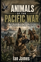 ANIMALS OF THE PACIFIC WAR: Dogs, Horses, Mules, Pigeons, Mascots and the Forgotten Animal Heroes of World War II (Unknown WW2 Campaigns) B0HH8GLKZB Book Cover