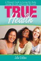 True Health: A Woman's Guide to Loving Her Body, Loving Her Life, and Loving Her God 1973632500 Book Cover