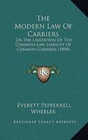 The Modern Law of Carriers, or the Limitation of the Common-law Liability of Common Carriers, Under the Law Merchant, Statute and Special Contracts 1240107560 Book Cover
