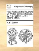 Facts relating to the Reverend Dr. White's Bampton lectures. By R. B. Gabriel, ... The second edition. 1171090404 Book Cover