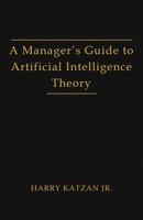 A Manager's Guide to Artificial Intelligence Theory 1962492583 Book Cover