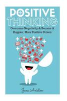 Positive Thinking: Overcome Negativity & Become A Happier, More Positive Person 1530382181 Book Cover