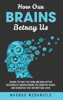 How Our Brains Betray Us: Change the Way you Think and Make Better Decisions by Understanding the Cognitive Biases and Heuristics that Destroy O B0BW6J9L7L Book Cover