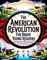 The American Revolution for Brave Young Readers: Heroes, Battles, Cannon Fire, and the True Story of How America Won Its Freedom B0GRM9LB8R Book Cover