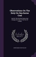 Observations on the Duty on Sea-borne Coal; and on the Peculiar Duties and Charges on Coal in the Po 1018311130 Book Cover