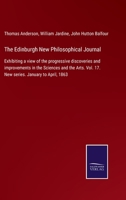 The Edinburgh New Philosophical Journal: Exhibiting a view of the progressive discoveries and improvements in the Sciences and the Arts. Vol. 17. New series. January to April, 1863 337500365X Book Cover