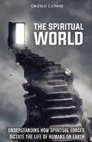 The Spiritual World: Understanding How Spiritual Forces Dictate the Life of Humans on Earth B09DN2ZYXS Book Cover