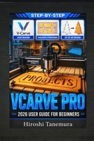 VCarve Pro 2026 User Guide for Beginners: CNC Software Manual with Woodworking Projects, Sign Making Tutorials, Toolpath Strategies, and 2D to 3D Design Instructions for New Operators B0GZKLQKNX Book Cover
