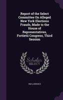 Report of the Select Committee On Alleged New York Elections Frauds, Made to the House of Representatives, Fortietii Congress, Third Session 1341041751 Book Cover