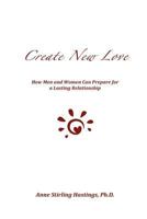 Create New Love: How Men and Women Can Prepare for a Lasting Relationship 1475270070 Book Cover