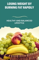 Losing Weight By Burning Fat Rapidly: Healthy and Balanced Lifestyle B0C11BLVBX Book Cover