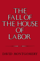 The Fall of the House of Labor: The Workplace, the State, and American Labor Activism, 18651925 0521379822 Book Cover