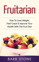 Fruitarian: How to Lose Weight, Feel Great & Improve Your Health with the Fruit Diet 1539919013 Book Cover