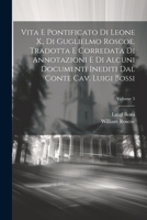 Vita e pontificato di Leone X., di Guglielmo Roscoe. Tradotta e corredata di annotazioni e di alcuni documenti inediti dal conte cav. Luigi Bossi; Vol 1021475149 Book Cover