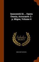 Innocentii III ... Opera Omnia, Accurante J.-P. Migne, Volume 4... 1378436229 Book Cover