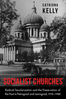 Socialist Churches: Radical Secularization and the Preservation of the Past in Petrograd and Leningrad, 1918–1988 0875807437 Book Cover