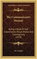 The Communicant's Manual: Being A Book Of Self-Examination, Prayer, Praise And Thanksgiving 0548738173 Book Cover