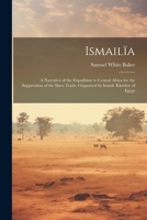 Ismailïa: A Narrative of the Expedition to Central Africa for the Suppression of the Slave Trade, Organized by Ismail, Khedive of Egypt 1021356387 Book Cover