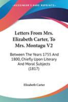 Letters From Mrs. Elizabeth Carter, To Mrs. Montagu V2: Between The Years 1755 And 1800, Chiefly Upon Literary And Moral Subjects 0548738580 Book Cover