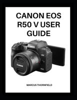 CANON EOS R50 V USER GUIDE: Master Your Camera with Expert Tips and Techniques for Stunning Photos and Videos B0GGRPRTHW Book Cover