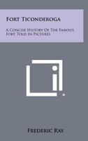 Fort Ticonderoga: A Concise History of the Famous Fort Told in Pictures 1258489368 Book Cover