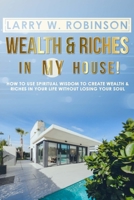Wealth and Riches in My House!: How to Use Spiritual Wisdom to Create Wealth and Riches in Your Life Without Losing Your Soul. 1727737601 Book Cover