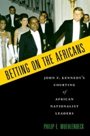 Betting on the Africans: John F. Kennedy's Courting of African Nationalist Leaders 0199380716 Book Cover