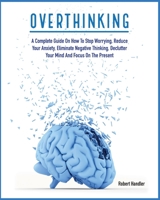 Overthinking: A Complete Guide on How to Stop Worrying, Reduce Your Anxiety, Eliminate Negative Thinking, Declutter Your Mind and Focus on the Present 1803064633 Book Cover