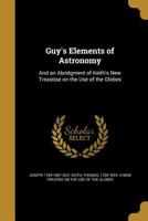 Guy's Elements of Astronomy: And an Abridgment of Keith's New Treastise on the Use of the Globes 1363272152 Book Cover
