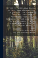 Report to the General Board of Health on a Preliminary Inquiry Into the Sewerage, Drainage, and Supply of Water, and the Sanitary Condition of the ... the County of Glamorgan [electronic Resource] 1013515528 Book Cover