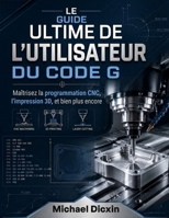 Le guide ultime de l'utilisateur du code G: Maîtrisez la programmation CNC, l'impression 3D et bien plus encore (French Edition) B0H21HZ51N Book Cover