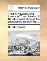 The life, voyages, and travels, of Thos. Jenkins, & David Lowellin, through the unknown tracts of Africa. ... 1170150462 Book Cover