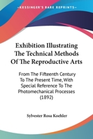 Exhibition Illustrating The Technical Methods Of The Reproductive Arts: From The Fifteenth Century To The Present Time, With Special Reference To The Photomechanical Processes 1436842034 Book Cover