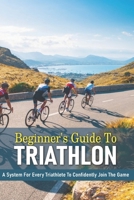 Beginner's Guide To Triathlon: A System For Every Triathlete To Confidently Join The Game: Triathlon Biography Books B08TQ965MC Book Cover