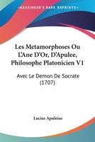 Les Metamorphoses Ou L'Ane D'Or, D'Apulee, Philosophe Platonicien V1: Avec Le Demon De Socrate (1707) 1104649411 Book Cover