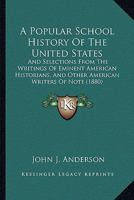 A Popular School History Of The United States: And Selections From The Writings Of Eminent American Historians, And Other American Writers Of Note 0548637857 Book Cover