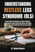 UNDERSTANDING RESTLESS LEGS SYNDROME (RLS): Unlock Proven Techniques To Reduce Nighttime Disturbances, Boost Overall Well-Being, And Regain Control Over Your Health With Step-By-Step Insights B0FRZ7SW1N Book Cover