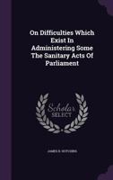 On Difficulties Which Exist in Administering Some the Sanitary Acts of Parliament 1245085697 Book Cover