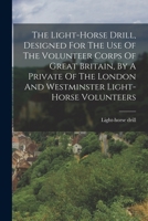 The Light-horse Drill, Designed For The Use Of The Volunteer Corps Of Great Britain, By A Private Of The London And Westminster Light-horse Volunteers 1019287268 Book Cover