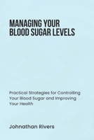 MANAGING YOUR BLOOD SUGAR LEVELS: Practical Strategies for Controlling Your Blood Sugar and Improving Your Health B0DPT3LVQW Book Cover