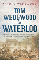 Tom Wedgwood at Waterloo: The Life of Thomas Josiah Wedgwood a Soldier Who Fought at Waterloo 1911604953 Book Cover