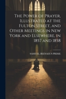 The Power of Prayer, Illustrated at the Fulton Street, and Other Meetings in New York and Elsewhere, in 1857 and 1858 1021272213 Book Cover